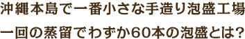 沖縄本島で一番小さな手造り泡盛工場　一回の蒸留でわずか60本の泡盛とは？