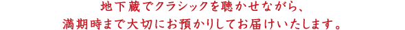 地下蔵でクラシックを聴かせながら、満期時まで大切にお預かりしてお届けいたします。