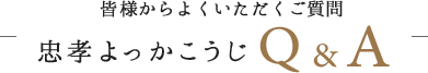 皆様からよくいただく質問　忠孝よっかこうひＱ＆Ａ