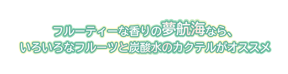 フルーティな香りの夢航海なら、いろいろなフルーツと炭酸水のカクテルがオススメ